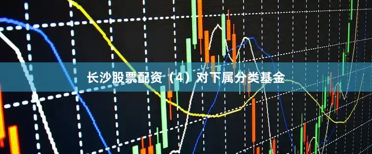 长沙股票配资（4）对下属分类基金