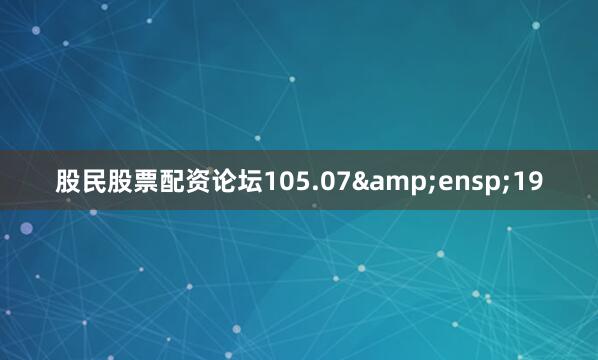 股民股票配资论坛105.07&ensp;19