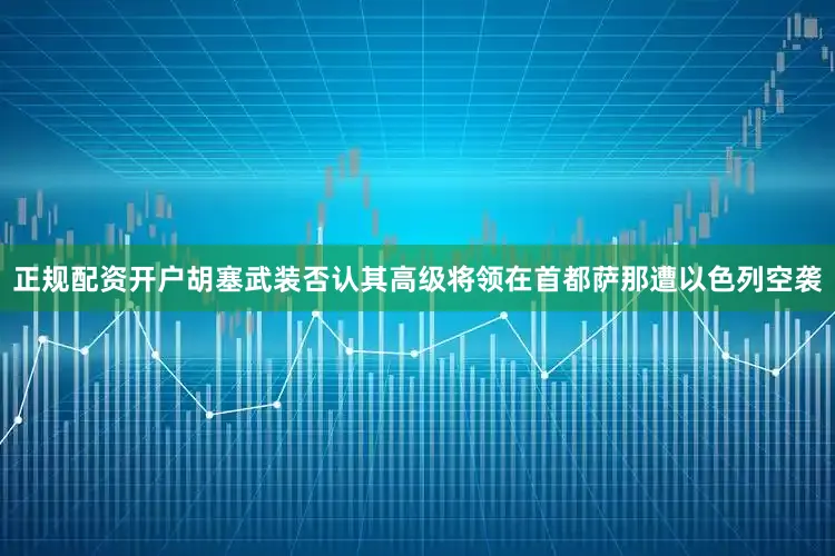 正规配资开户胡塞武装否认其高级将领在首都萨那遭以色列空袭