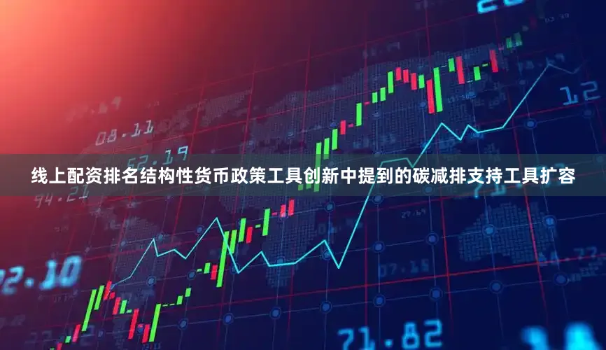 线上配资排名结构性货币政策工具创新中提到的碳减排支持工具扩容