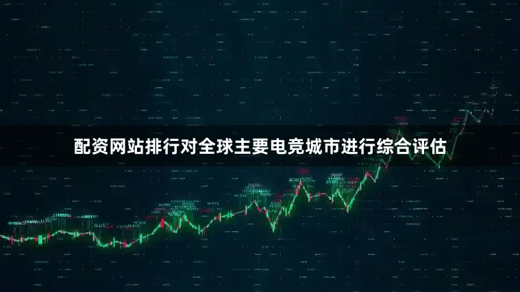 配资网站排行对全球主要电竞城市进行综合评估