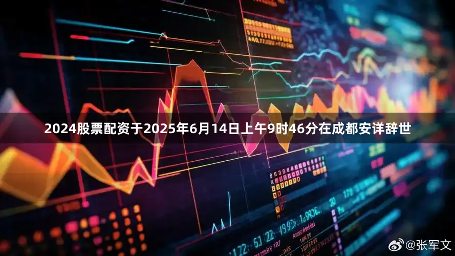 2024股票配资于2025年6月14日上午9时46分在成都安详辞世
