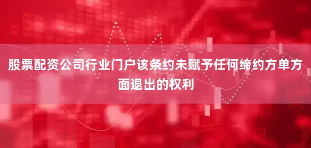 股票配资公司行业门户该条约未赋予任何缔约方单方面退出的权利