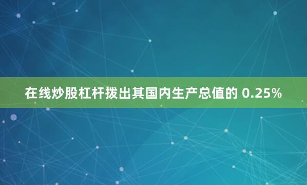 在线炒股杠杆拨出其国内生产总值的 0.25%