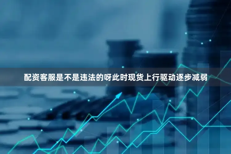 配资客服是不是违法的呀此时现货上行驱动逐步减弱