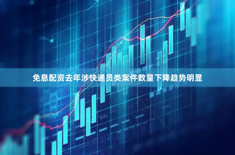 免息配资去年涉快递员类案件数量下降趋势明显