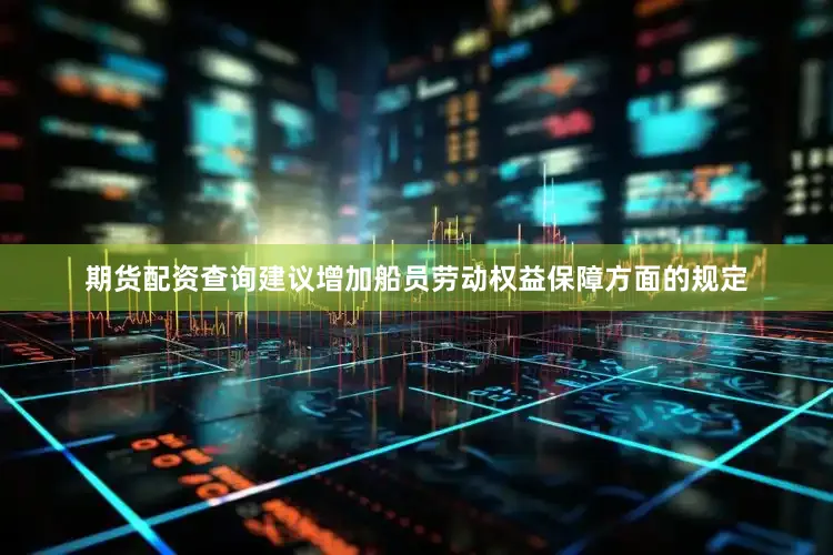 期货配资查询建议增加船员劳动权益保障方面的规定