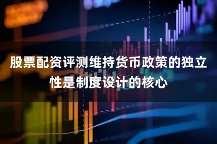 股票配资评测维持货币政策的独立性是制度设计的核心