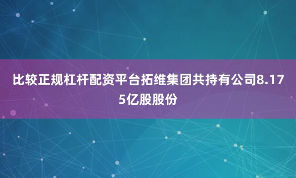比较正规杠杆配资平台拓维集团共持有公司8.175亿股股份