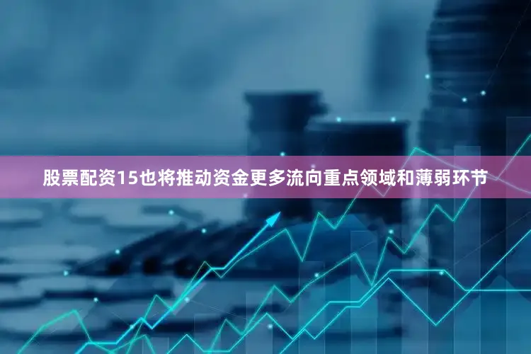股票配资15也将推动资金更多流向重点领域和薄弱环节