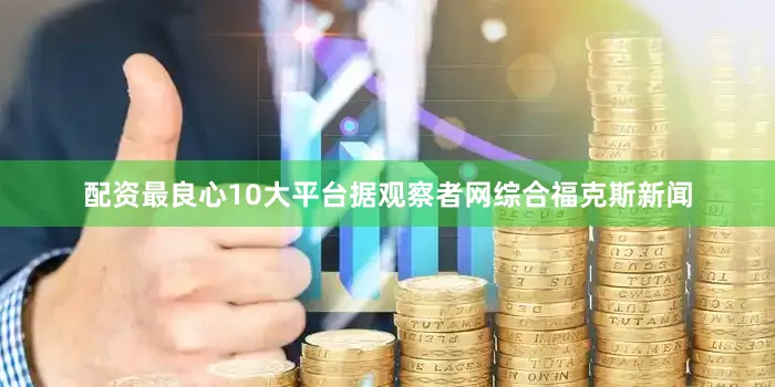 配资最良心10大平台据观察者网综合福克斯新闻