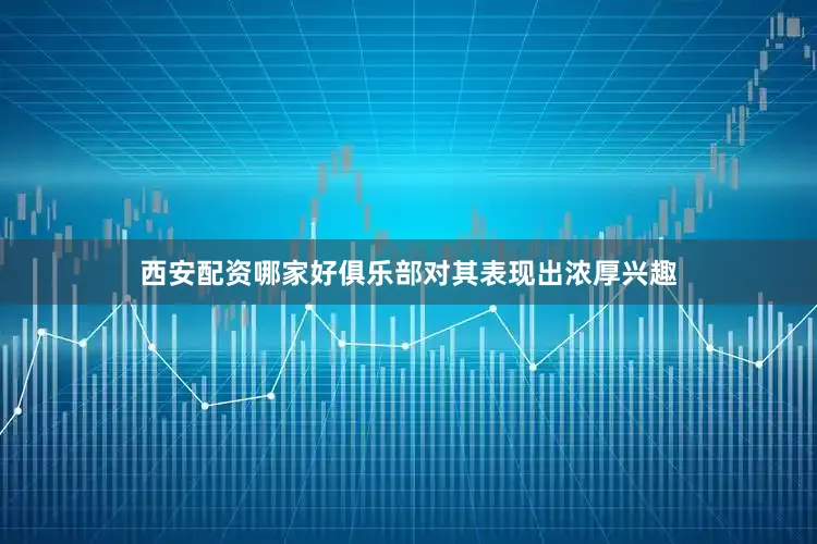 西安配资哪家好俱乐部对其表现出浓厚兴趣