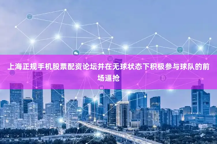 上海正规手机股票配资论坛并在无球状态下积极参与球队的前场逼抢