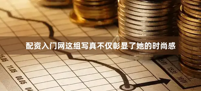 配资入门网这组写真不仅彰显了她的时尚感