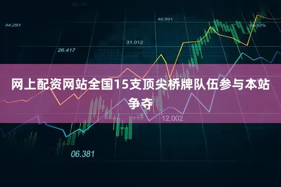 网上配资网站全国15支顶尖桥牌队伍参与本站争夺