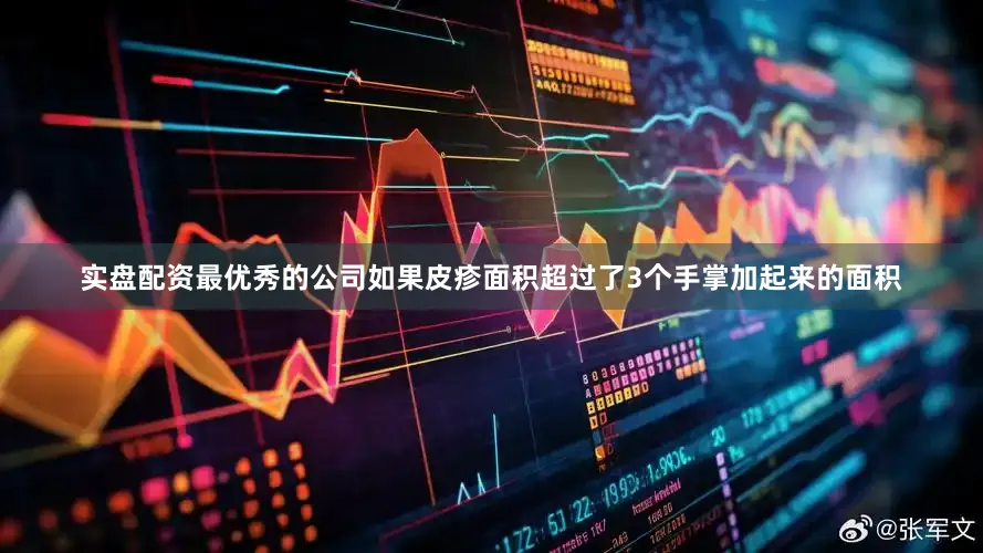 实盘配资最优秀的公司如果皮疹面积超过了3个手掌加起来的面积