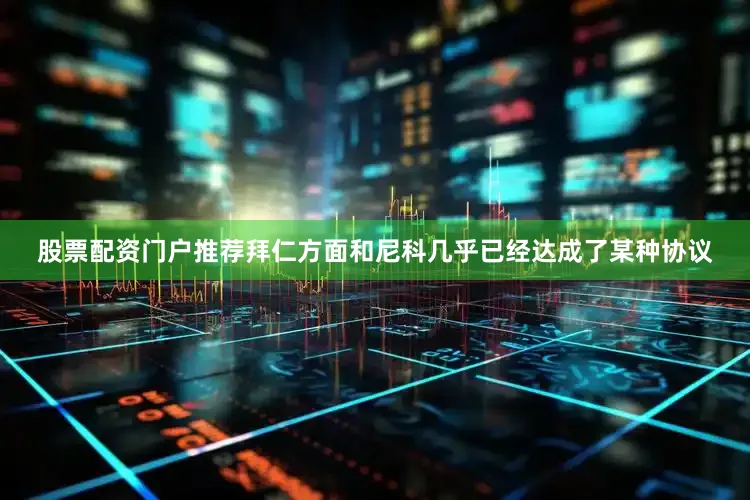 股票配资门户推荐拜仁方面和尼科几乎已经达成了某种协议