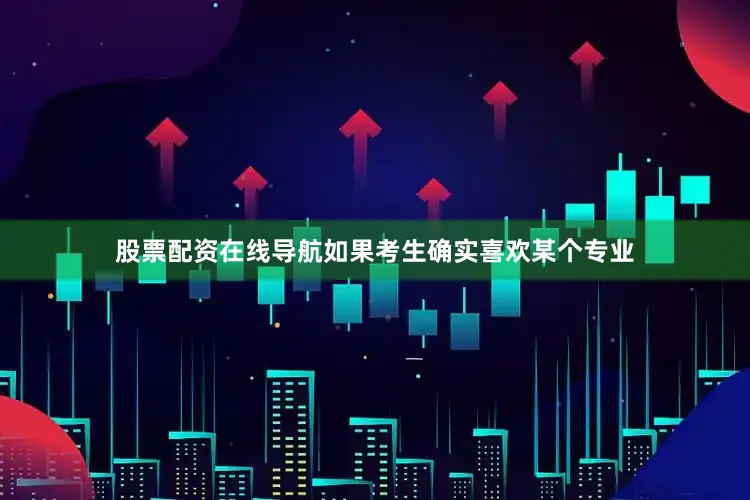 股票配资在线导航如果考生确实喜欢某个专业