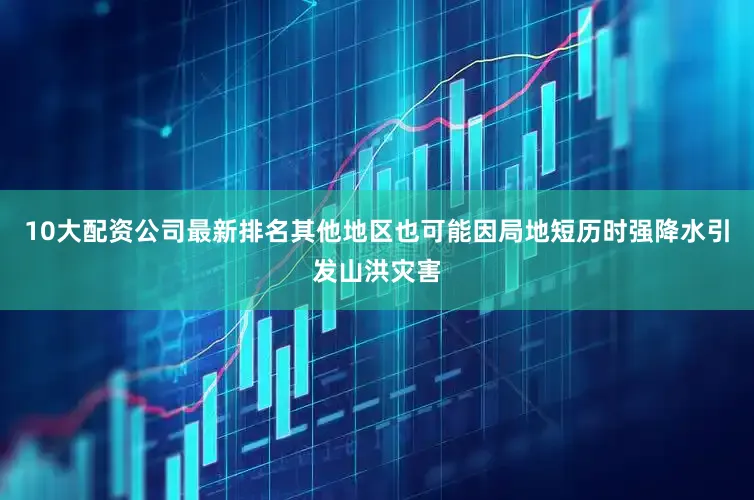 10大配资公司最新排名其他地区也可能因局地短历时强降水引发山洪灾害