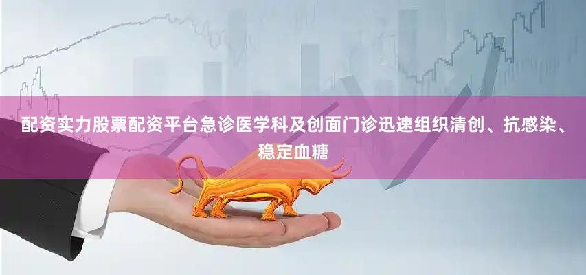 配资实力股票配资平台急诊医学科及创面门诊迅速组织清创、抗感染、稳定血糖