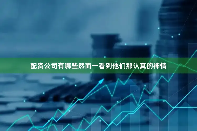 配资公司有哪些然而一看到他们那认真的神情