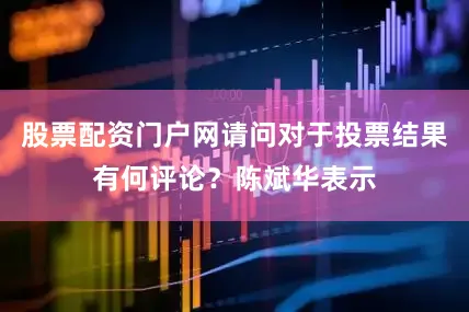 股票配资门户网请问对于投票结果有何评论？陈斌华表示