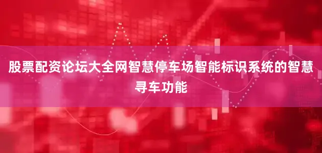 股票配资论坛大全网智慧停车场智能标识系统的智慧寻车功能