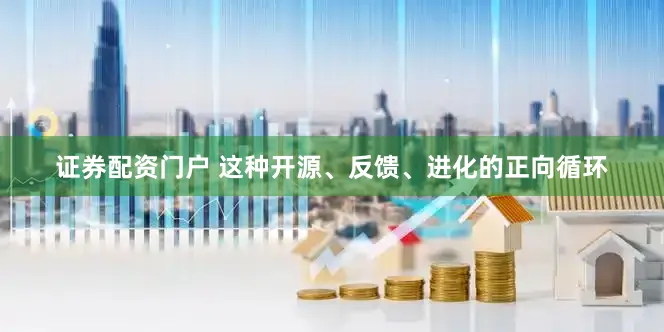 证券配资门户 这种开源、反馈、进化的正向循环