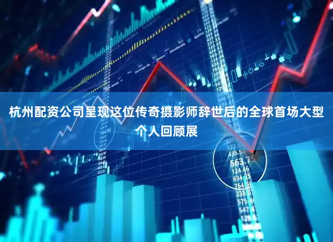 杭州配资公司呈现这位传奇摄影师辞世后的全球首场大型个人回顾展