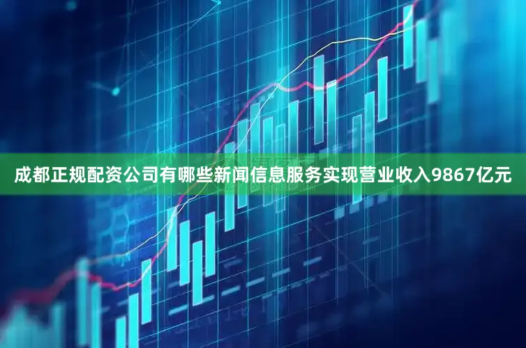 成都正规配资公司有哪些新闻信息服务实现营业收入9867亿元