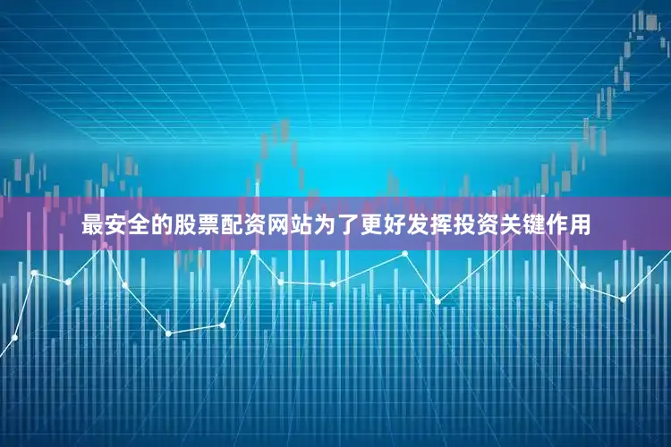 最安全的股票配资网站为了更好发挥投资关键作用