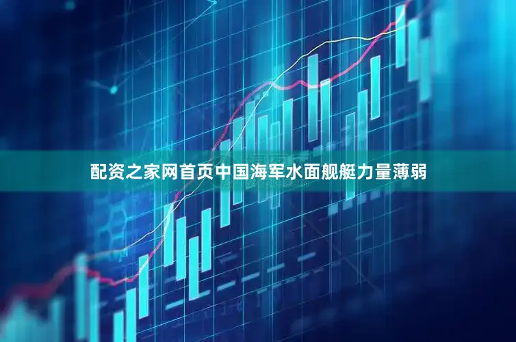 配资之家网首页中国海军水面舰艇力量薄弱