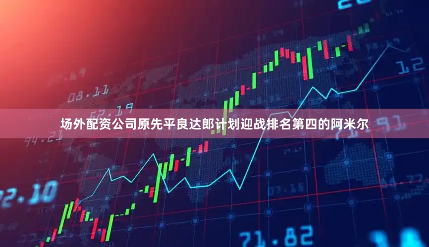场外配资公司原先平良达郎计划迎战排名第四的阿米尔