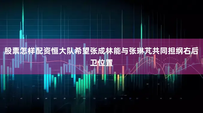 股票怎样配资恒大队希望张成林能与张琳芃共同担纲右后卫位置