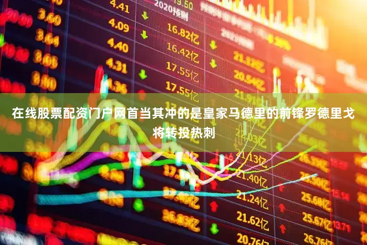 在线股票配资门户网首当其冲的是皇家马德里的前锋罗德里戈将转投热刺
