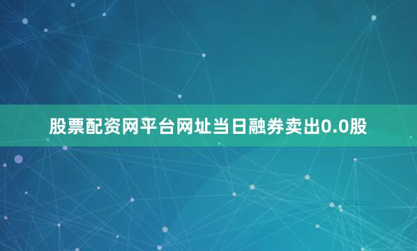 股票配资网平台网址当日融券卖出0.0股