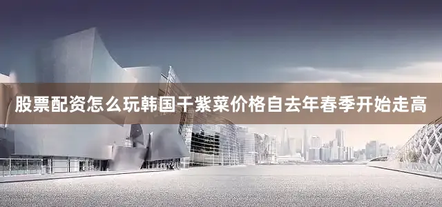 股票配资怎么玩　　韩国干紫菜价格自去年春季开始走高