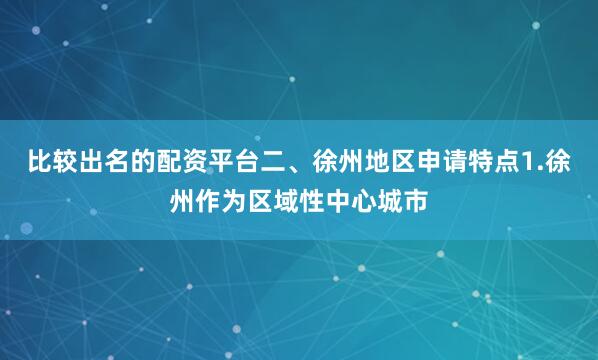 比较出名的配资平台二、徐州地区申请特点1.徐州作为区域性中心城市