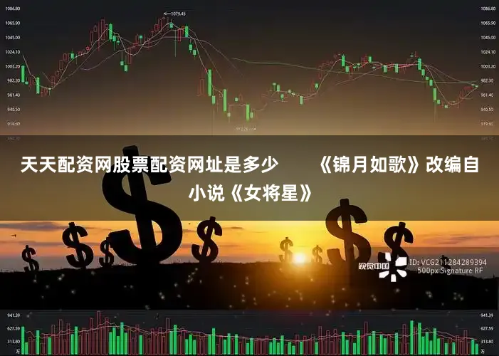 天天配资网股票配资网址是多少       《锦月如歌》改编自小说《女将星》