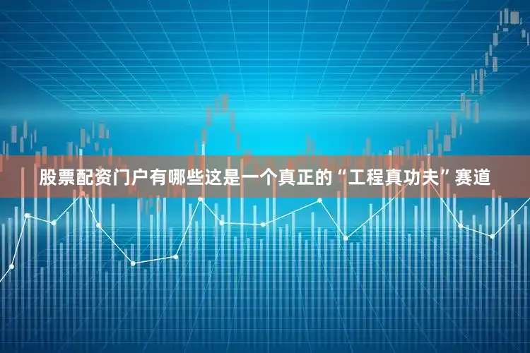 股票配资门户有哪些这是一个真正的“工程真功夫”赛道