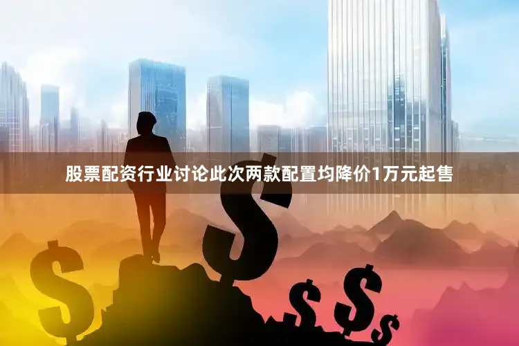 股票配资行业讨论此次两款配置均降价1万元起售